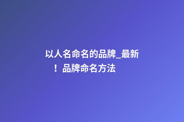 以人名命名的品牌_最新！品牌命名方法